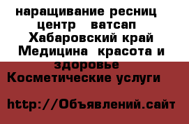 наращивание ресниц . центр.  ватсап - Хабаровский край Медицина, красота и здоровье » Косметические услуги   